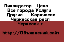 Ликвидатор › Цена ­ 1 - Все города Услуги » Другие   . Карачаево-Черкесская респ.,Черкесск г.